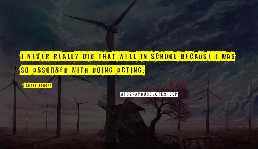 Ansel Elgort Quotes: I never really did that well in school because I was so absorbed with doing acting.