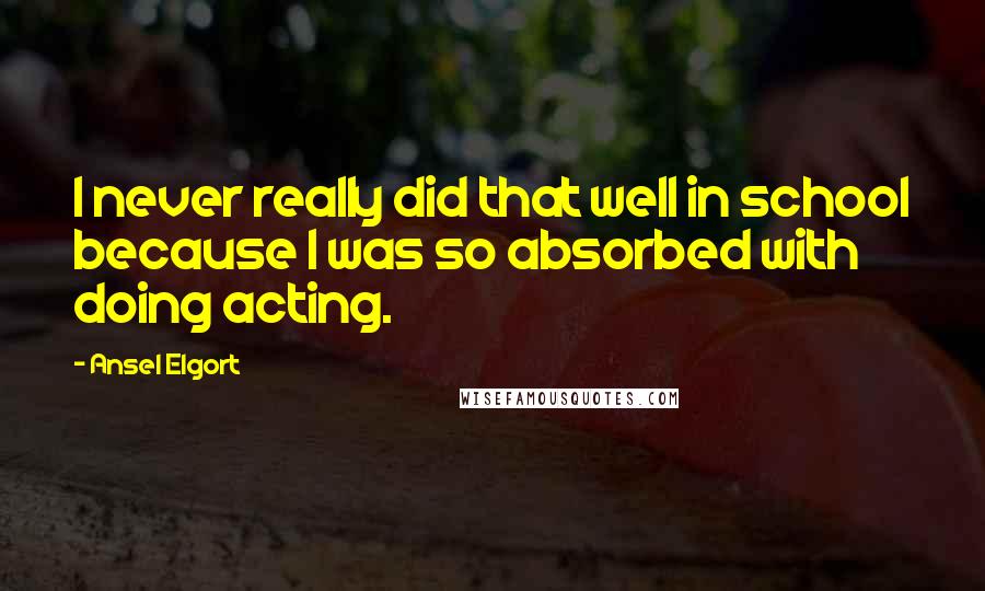 Ansel Elgort Quotes: I never really did that well in school because I was so absorbed with doing acting.