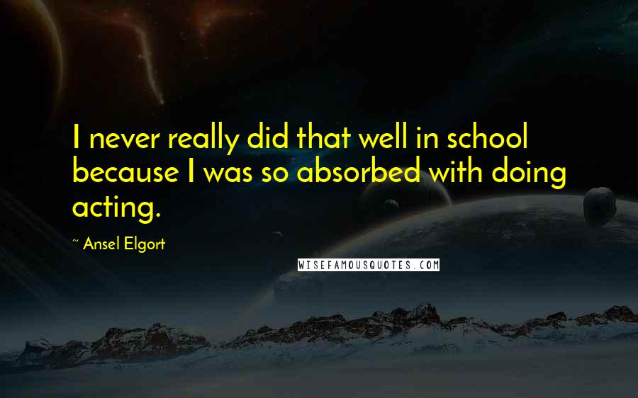 Ansel Elgort Quotes: I never really did that well in school because I was so absorbed with doing acting.