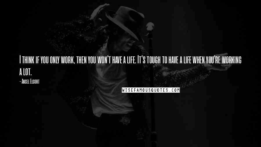 Ansel Elgort Quotes: I think if you only work, then you won't have a life. It's tough to have a life when you're working a lot.