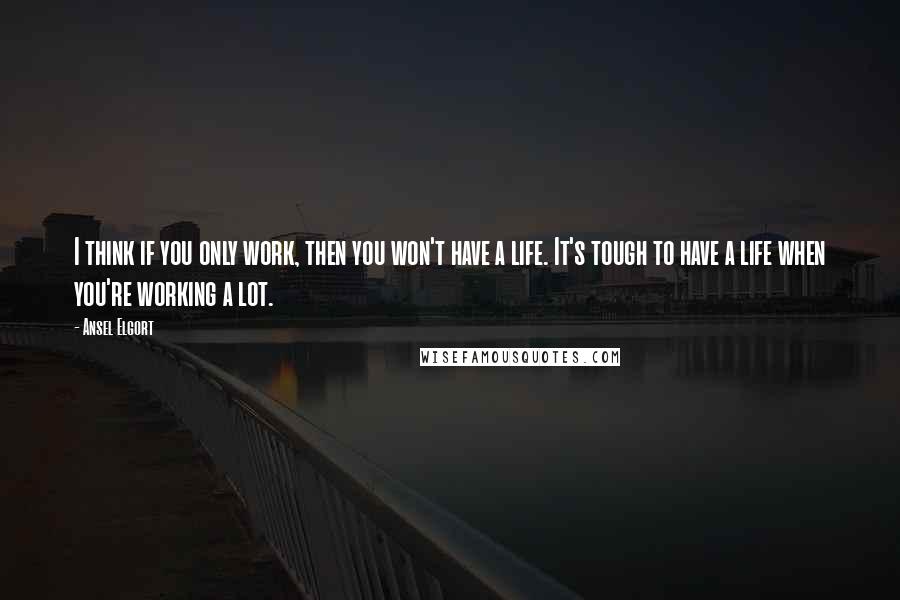 Ansel Elgort Quotes: I think if you only work, then you won't have a life. It's tough to have a life when you're working a lot.