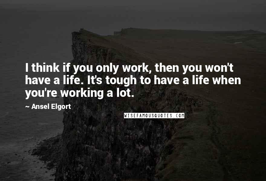 Ansel Elgort Quotes: I think if you only work, then you won't have a life. It's tough to have a life when you're working a lot.