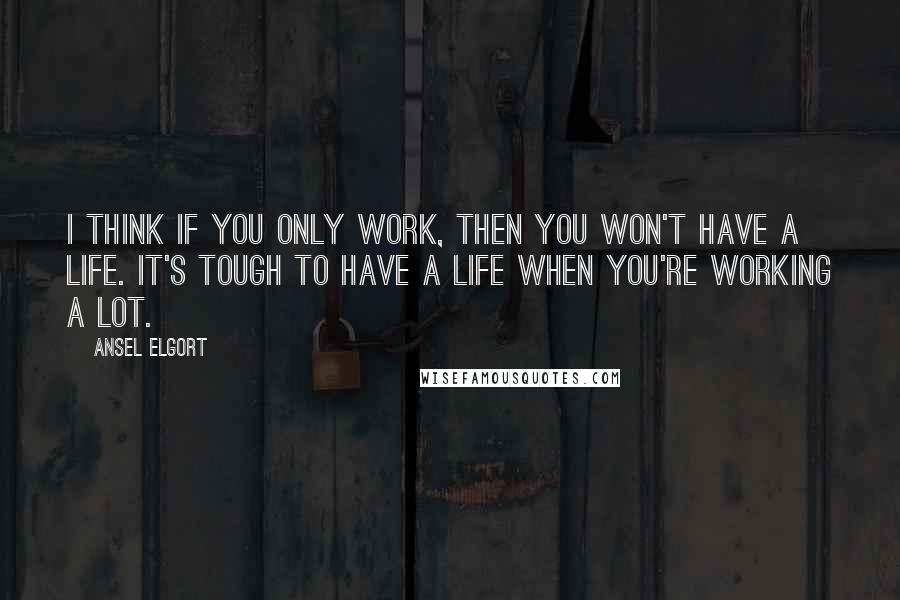 Ansel Elgort Quotes: I think if you only work, then you won't have a life. It's tough to have a life when you're working a lot.