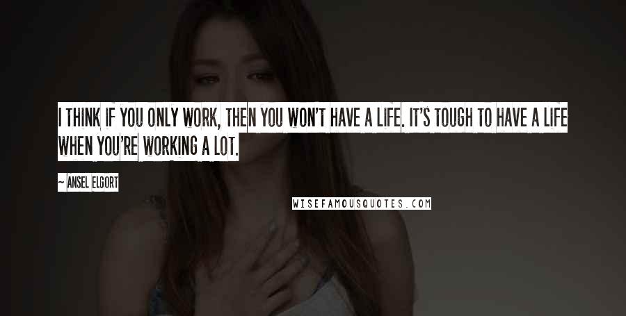 Ansel Elgort Quotes: I think if you only work, then you won't have a life. It's tough to have a life when you're working a lot.