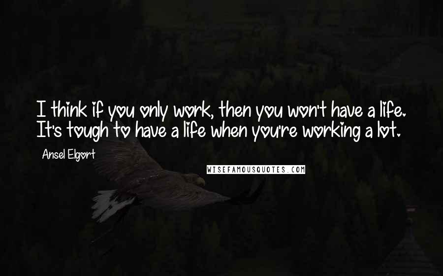 Ansel Elgort Quotes: I think if you only work, then you won't have a life. It's tough to have a life when you're working a lot.