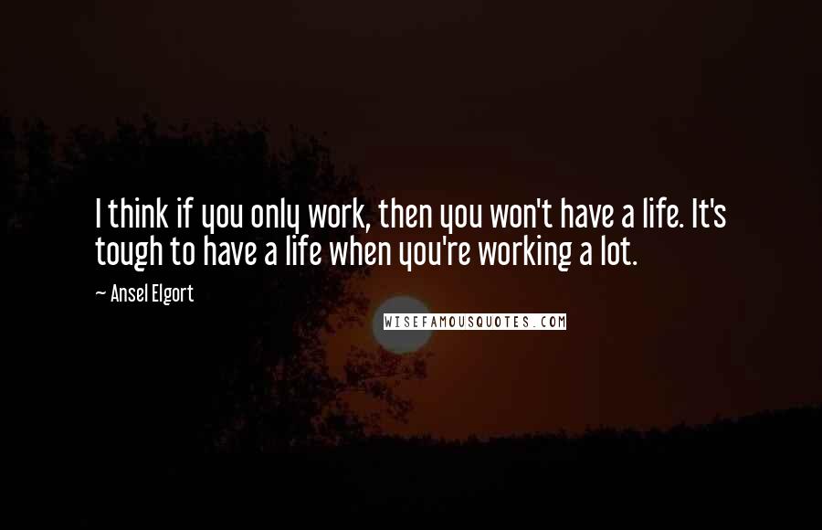Ansel Elgort Quotes: I think if you only work, then you won't have a life. It's tough to have a life when you're working a lot.