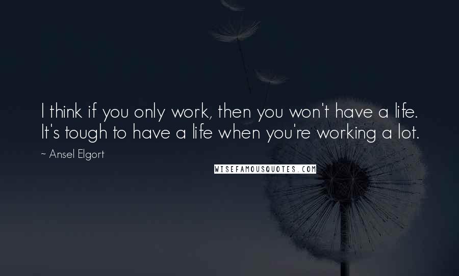 Ansel Elgort Quotes: I think if you only work, then you won't have a life. It's tough to have a life when you're working a lot.