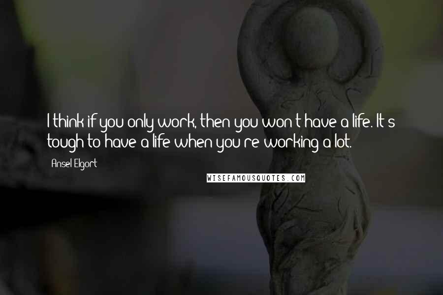 Ansel Elgort Quotes: I think if you only work, then you won't have a life. It's tough to have a life when you're working a lot.