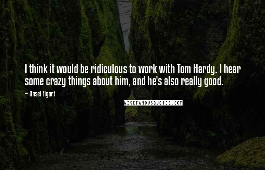 Ansel Elgort Quotes: I think it would be ridiculous to work with Tom Hardy. I hear some crazy things about him, and he's also really good.