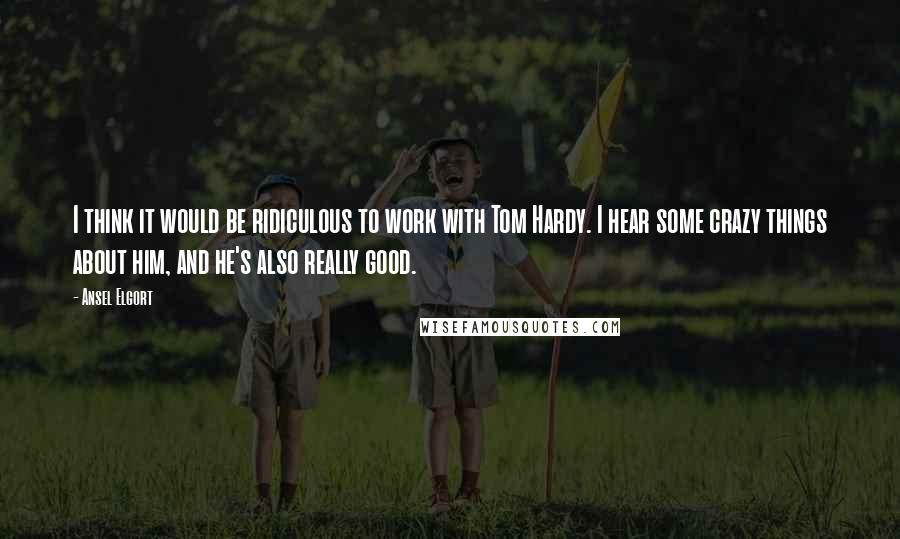 Ansel Elgort Quotes: I think it would be ridiculous to work with Tom Hardy. I hear some crazy things about him, and he's also really good.