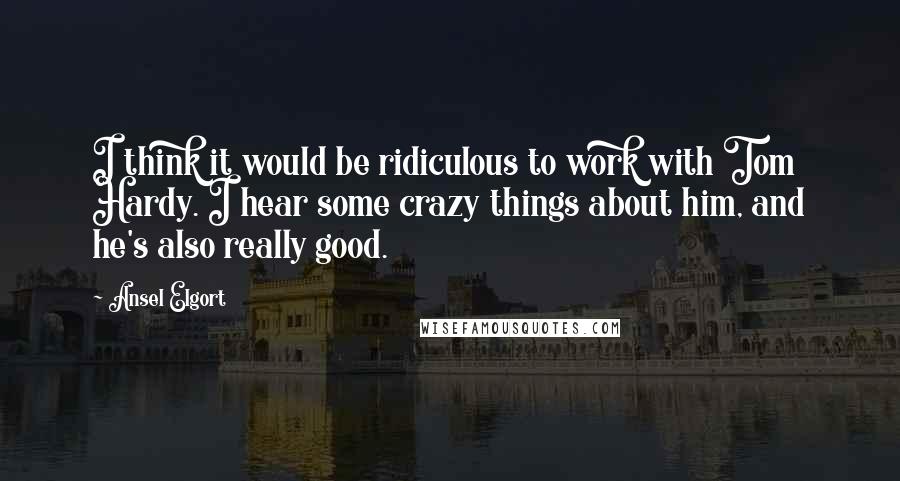 Ansel Elgort Quotes: I think it would be ridiculous to work with Tom Hardy. I hear some crazy things about him, and he's also really good.