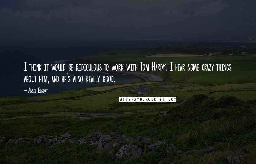 Ansel Elgort Quotes: I think it would be ridiculous to work with Tom Hardy. I hear some crazy things about him, and he's also really good.
