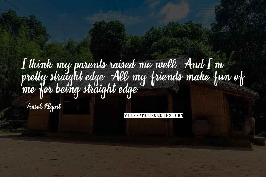 Ansel Elgort Quotes: I think my parents raised me well. And I'm pretty straight edge. All my friends make fun of me for being straight edge.