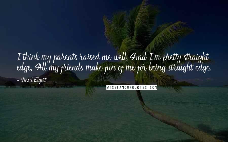 Ansel Elgort Quotes: I think my parents raised me well. And I'm pretty straight edge. All my friends make fun of me for being straight edge.