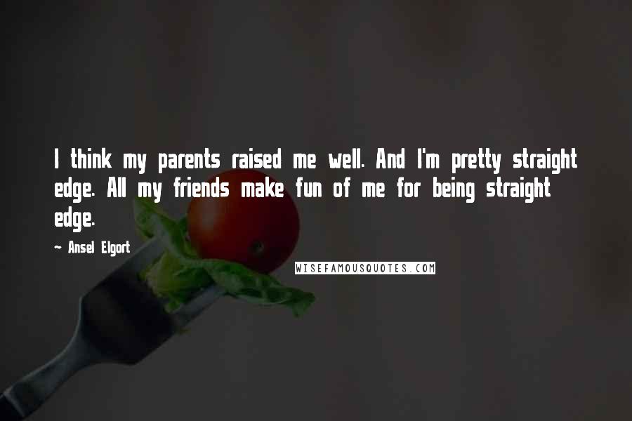 Ansel Elgort Quotes: I think my parents raised me well. And I'm pretty straight edge. All my friends make fun of me for being straight edge.