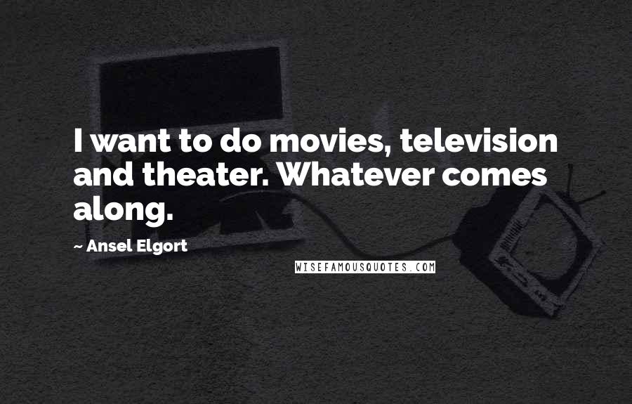 Ansel Elgort Quotes: I want to do movies, television and theater. Whatever comes along.