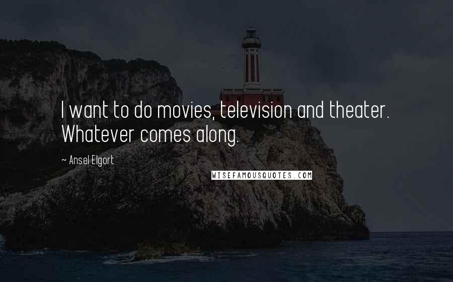 Ansel Elgort Quotes: I want to do movies, television and theater. Whatever comes along.