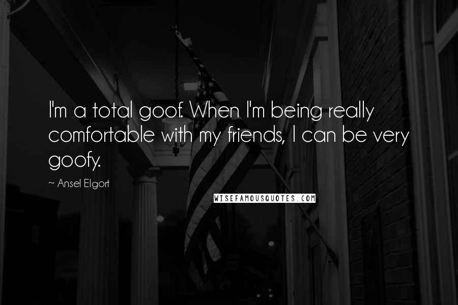Ansel Elgort Quotes: I'm a total goof. When I'm being really comfortable with my friends, I can be very goofy.