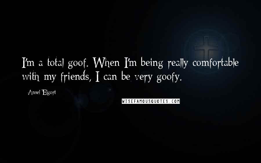 Ansel Elgort Quotes: I'm a total goof. When I'm being really comfortable with my friends, I can be very goofy.