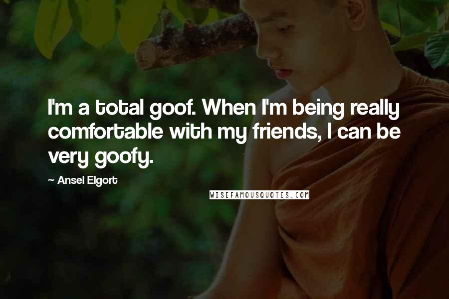 Ansel Elgort Quotes: I'm a total goof. When I'm being really comfortable with my friends, I can be very goofy.