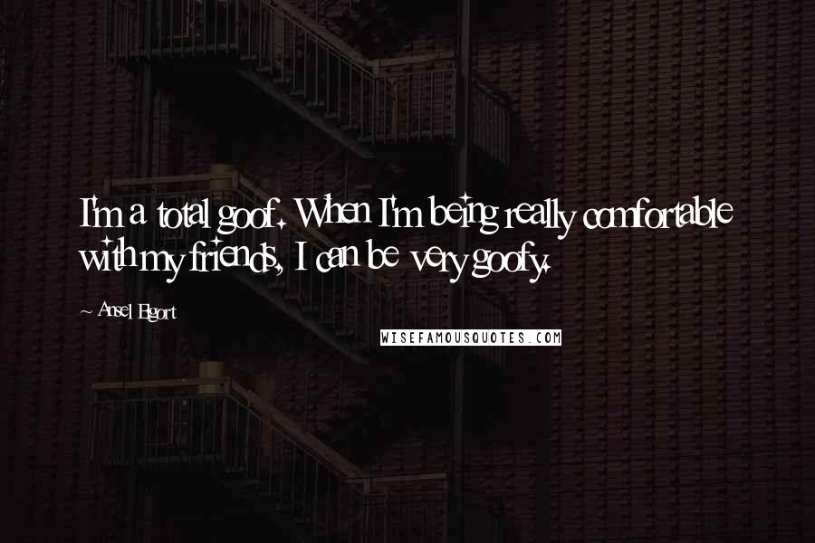 Ansel Elgort Quotes: I'm a total goof. When I'm being really comfortable with my friends, I can be very goofy.