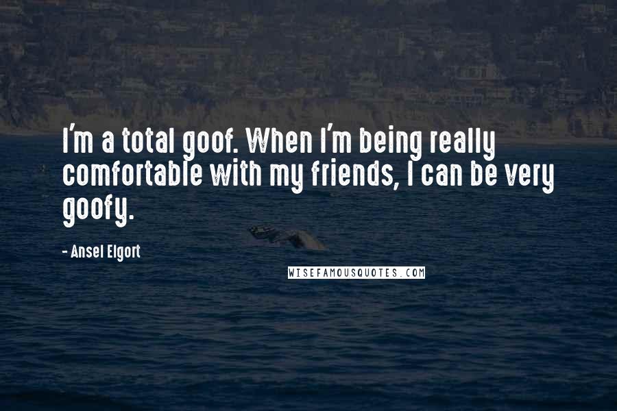 Ansel Elgort Quotes: I'm a total goof. When I'm being really comfortable with my friends, I can be very goofy.