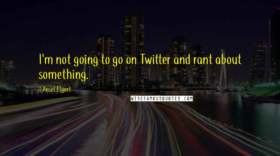 Ansel Elgort Quotes: I'm not going to go on Twitter and rant about something.