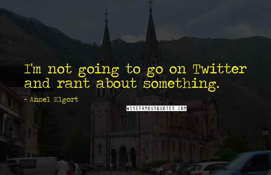 Ansel Elgort Quotes: I'm not going to go on Twitter and rant about something.