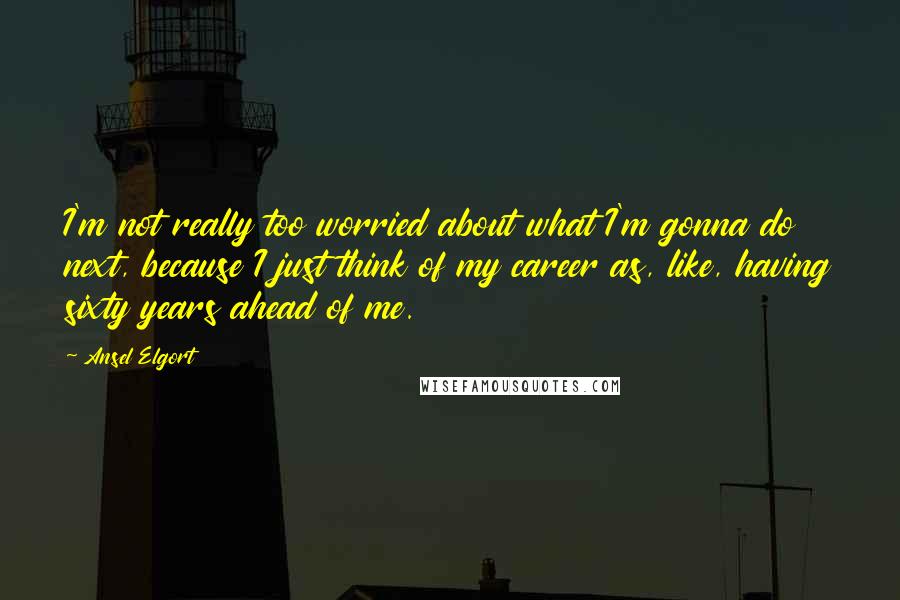Ansel Elgort Quotes: I'm not really too worried about what I'm gonna do next, because I just think of my career as, like, having sixty years ahead of me.