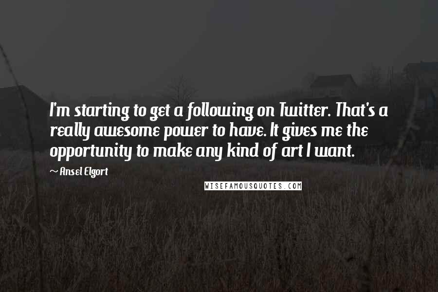 Ansel Elgort Quotes: I'm starting to get a following on Twitter. That's a really awesome power to have. It gives me the opportunity to make any kind of art I want.
