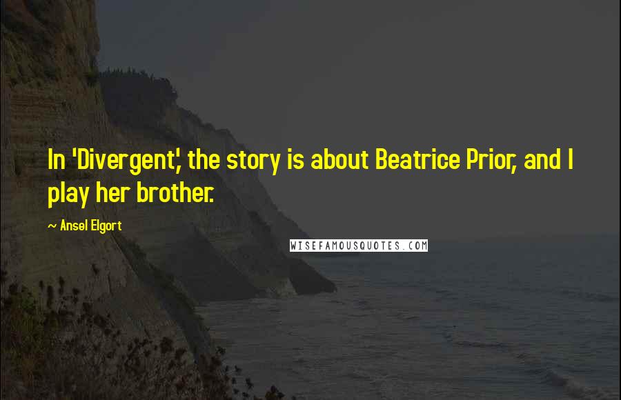 Ansel Elgort Quotes: In 'Divergent,' the story is about Beatrice Prior, and I play her brother.