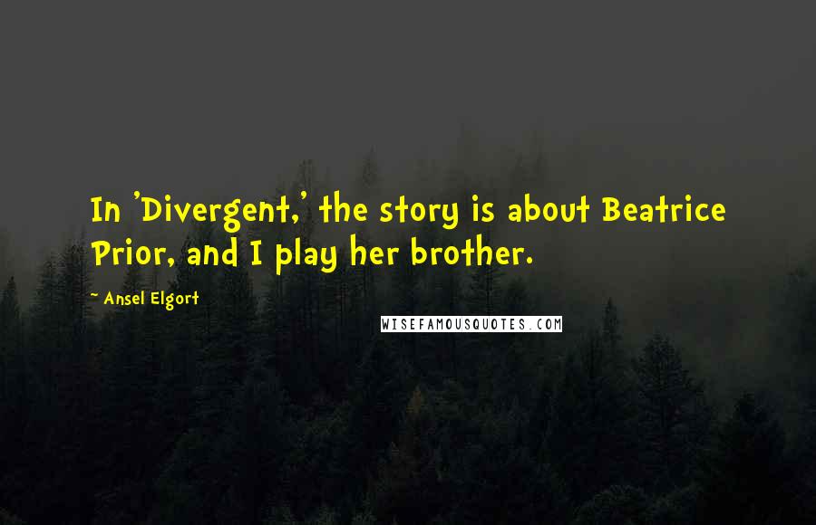 Ansel Elgort Quotes: In 'Divergent,' the story is about Beatrice Prior, and I play her brother.