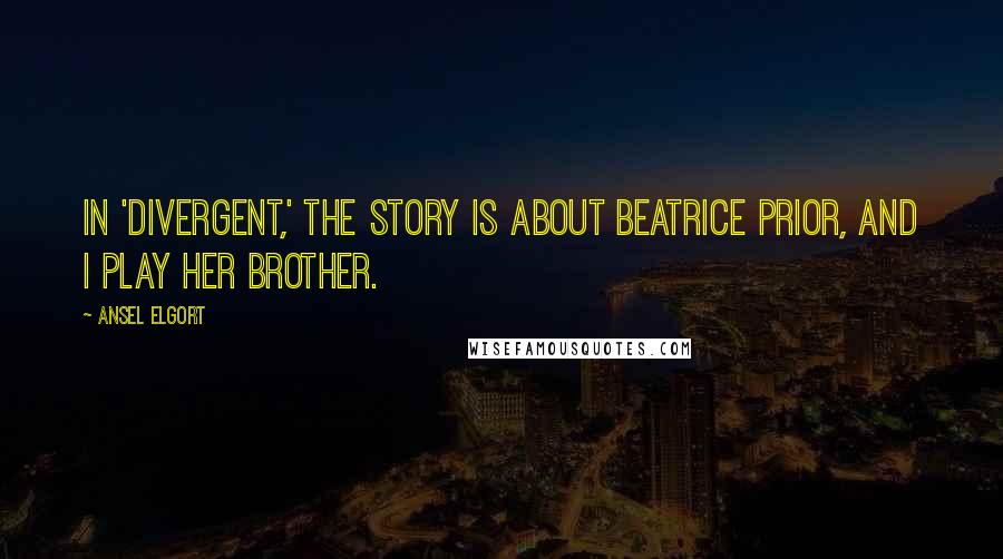 Ansel Elgort Quotes: In 'Divergent,' the story is about Beatrice Prior, and I play her brother.