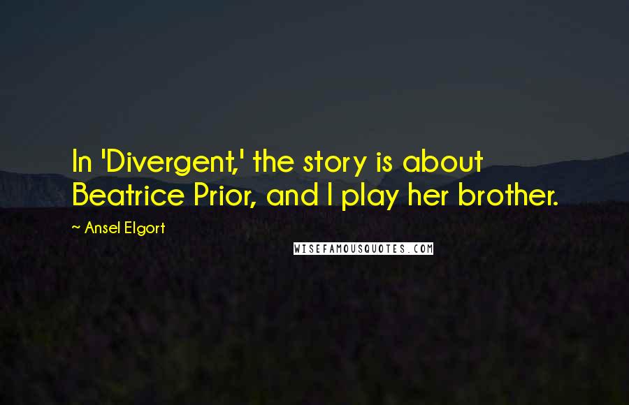 Ansel Elgort Quotes: In 'Divergent,' the story is about Beatrice Prior, and I play her brother.