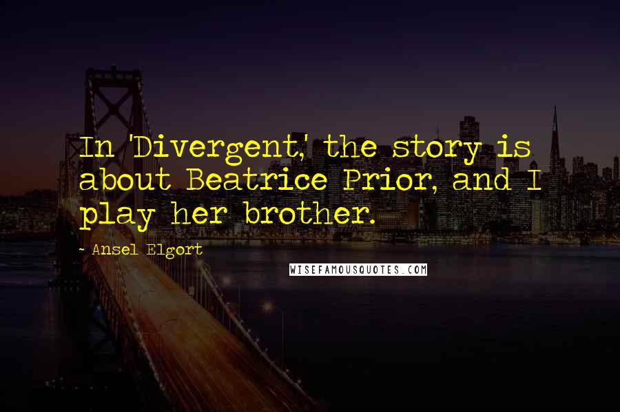 Ansel Elgort Quotes: In 'Divergent,' the story is about Beatrice Prior, and I play her brother.