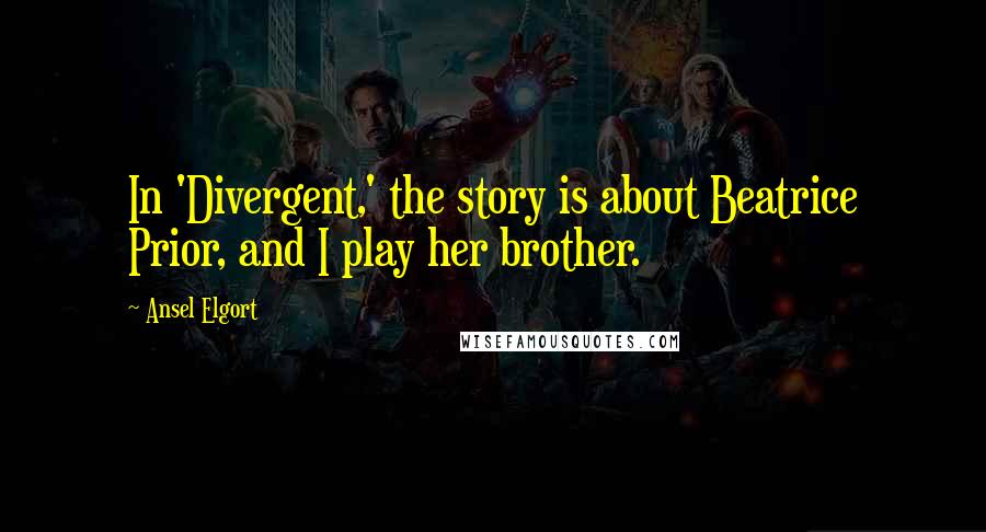 Ansel Elgort Quotes: In 'Divergent,' the story is about Beatrice Prior, and I play her brother.