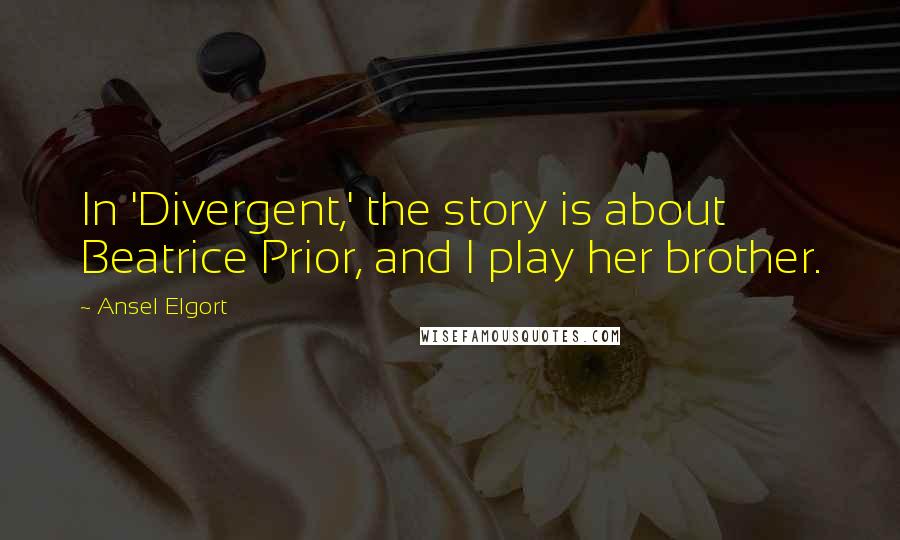 Ansel Elgort Quotes: In 'Divergent,' the story is about Beatrice Prior, and I play her brother.