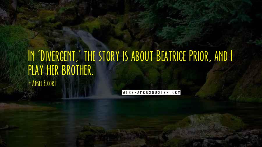 Ansel Elgort Quotes: In 'Divergent,' the story is about Beatrice Prior, and I play her brother.