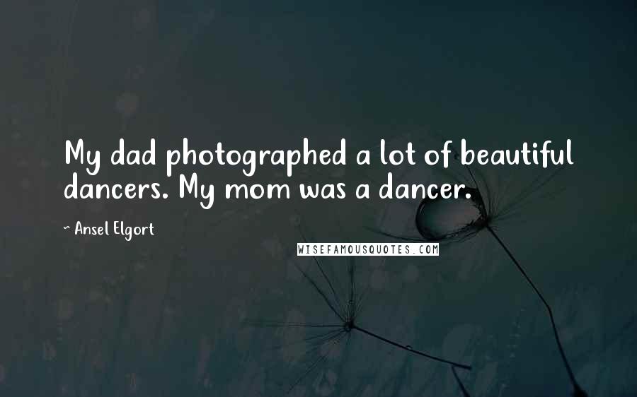 Ansel Elgort Quotes: My dad photographed a lot of beautiful dancers. My mom was a dancer.