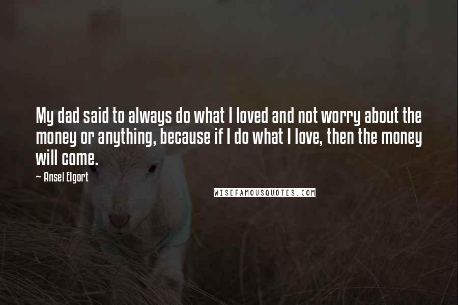 Ansel Elgort Quotes: My dad said to always do what I loved and not worry about the money or anything, because if I do what I love, then the money will come.