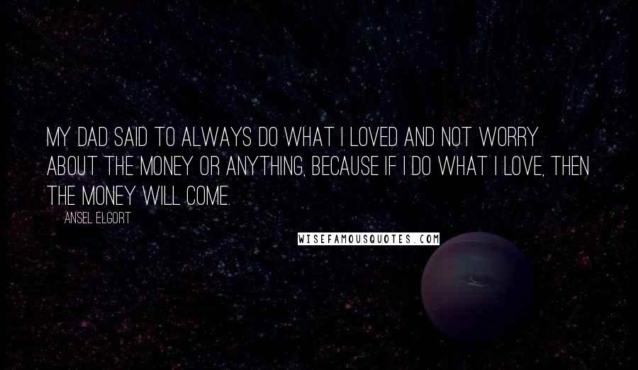 Ansel Elgort Quotes: My dad said to always do what I loved and not worry about the money or anything, because if I do what I love, then the money will come.