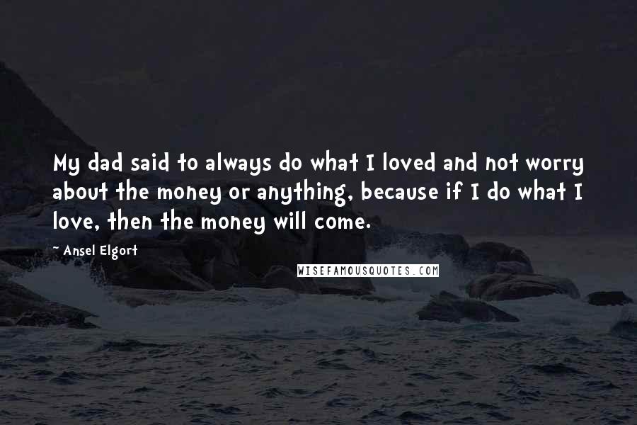 Ansel Elgort Quotes: My dad said to always do what I loved and not worry about the money or anything, because if I do what I love, then the money will come.