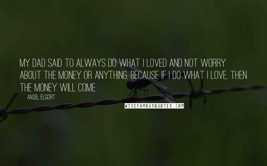 Ansel Elgort Quotes: My dad said to always do what I loved and not worry about the money or anything, because if I do what I love, then the money will come.