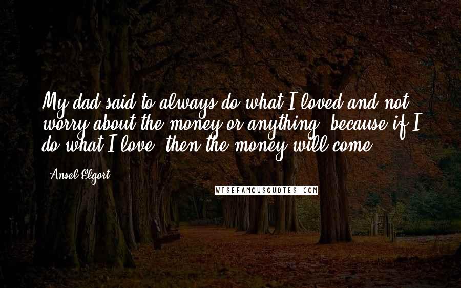 Ansel Elgort Quotes: My dad said to always do what I loved and not worry about the money or anything, because if I do what I love, then the money will come.