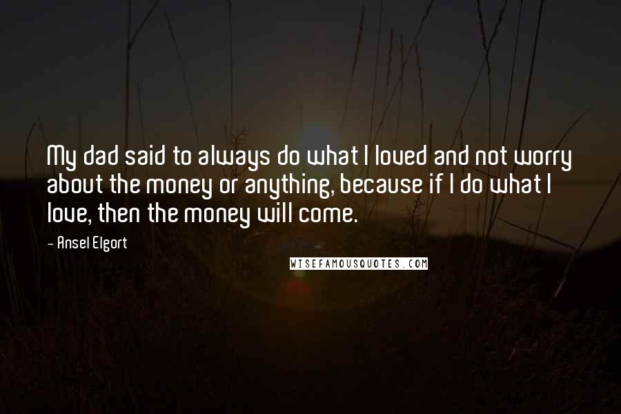 Ansel Elgort Quotes: My dad said to always do what I loved and not worry about the money or anything, because if I do what I love, then the money will come.