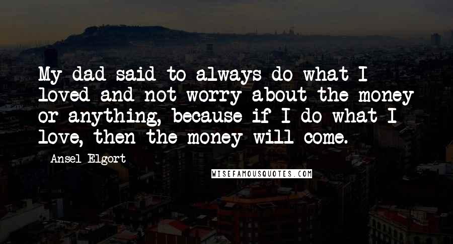 Ansel Elgort Quotes: My dad said to always do what I loved and not worry about the money or anything, because if I do what I love, then the money will come.