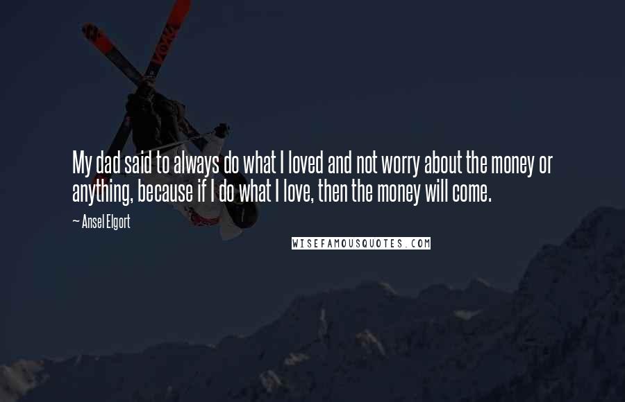 Ansel Elgort Quotes: My dad said to always do what I loved and not worry about the money or anything, because if I do what I love, then the money will come.