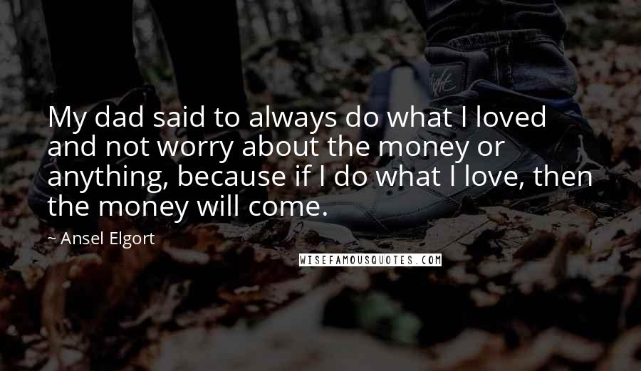 Ansel Elgort Quotes: My dad said to always do what I loved and not worry about the money or anything, because if I do what I love, then the money will come.