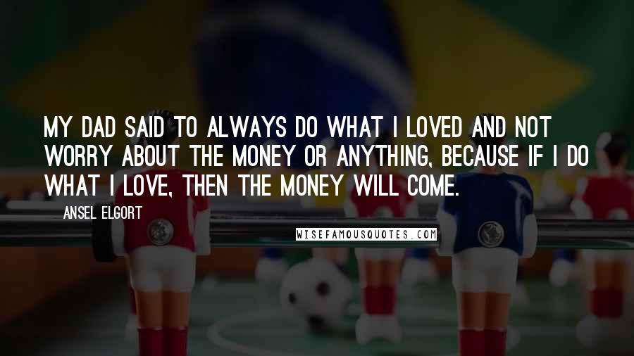 Ansel Elgort Quotes: My dad said to always do what I loved and not worry about the money or anything, because if I do what I love, then the money will come.