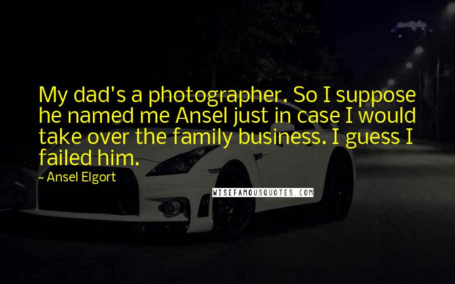 Ansel Elgort Quotes: My dad's a photographer. So I suppose he named me Ansel just in case I would take over the family business. I guess I failed him.